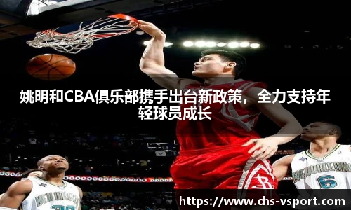 姚明和CBA俱乐部携手出台新政策,全力支持年轻球员成长