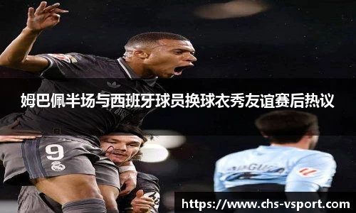 姆巴佩半场与西班牙球员换球衣秀友谊赛后热议