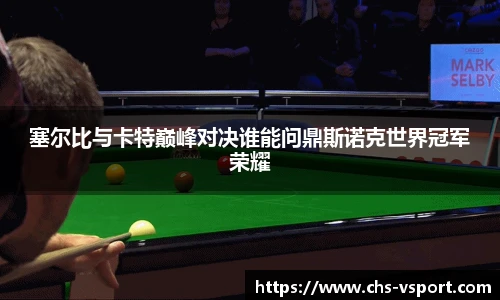 塞尔比与卡特巅峰对决谁能问鼎斯诺克世界冠军荣耀