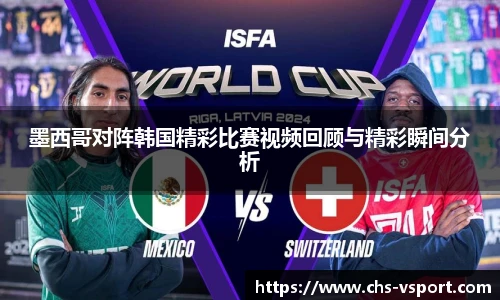 墨西哥对阵韩国精彩比赛视频回顾与精彩瞬间分析