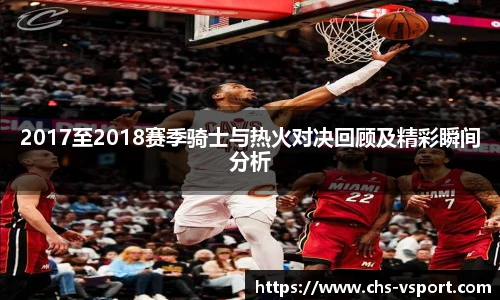 2017至2018赛季骑士与热火对决回顾及精彩瞬间分析