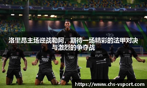 洛里昂主场迎战勒阿,期待一场精彩的法甲对决与激烈的争夺战