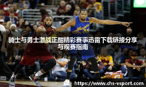 骑士与勇士激战正酣精彩赛事迅雷下载链接分享与观赛指南